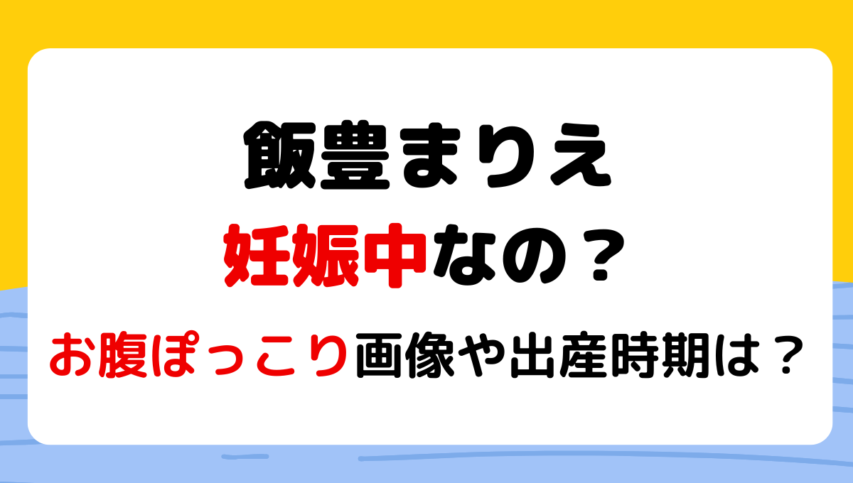 2024最新!飯豊まりえは妊娠中?!お腹ポッコリ画像や出産時期を調査