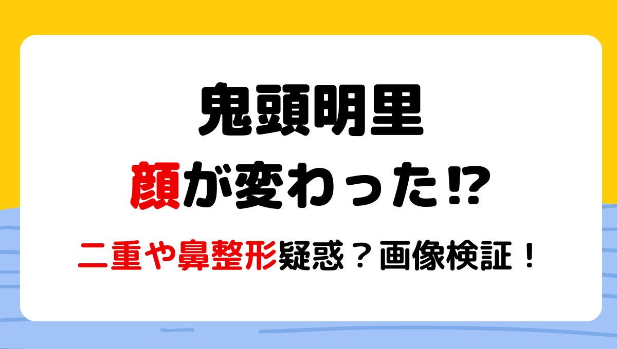 2024最新!鬼頭明里顔変わった?老けた?理由5つ!二重や鼻整形疑惑も