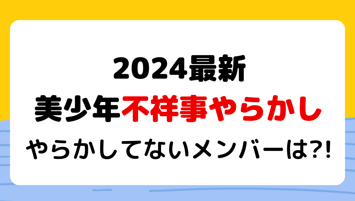 2024年美少年の不祥事やらかし一覧!【3選】やらかしてないメンバーは?