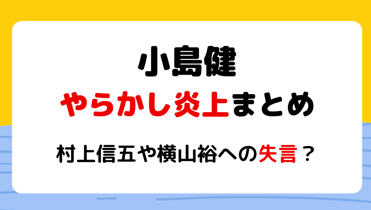 2024最新!小島健のやらかし炎上4選まとめ!村上信五や横山裕への失言が酷い?