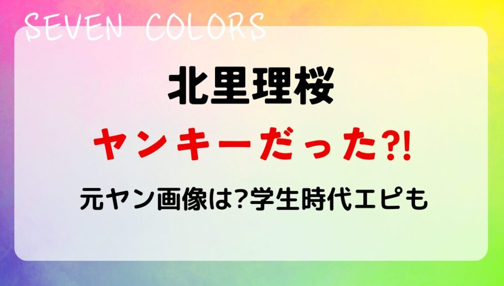 北里理桜はヤンキーだった?!噂の理由5つ!元ヤン時代の画像も調査!