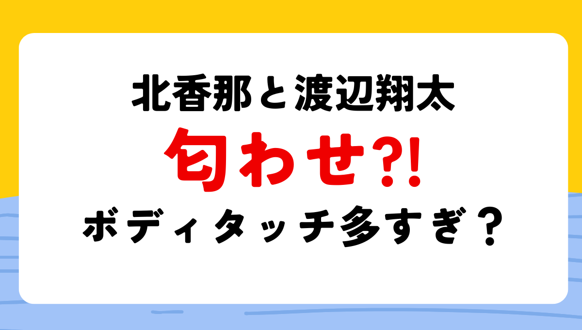 北香那と渡辺翔太の匂わせ4つ!ボディタッチ多すぎ?!お揃いアクセサリーや服も