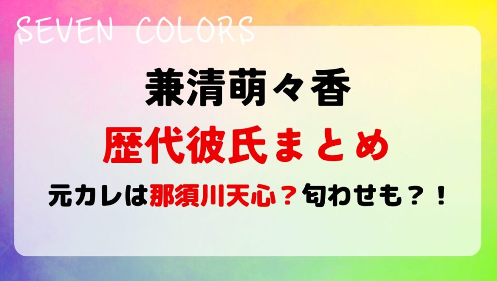 2024最新!兼清萌々香の歴代彼氏まとめ!元カレは那須川天心で匂わせも?