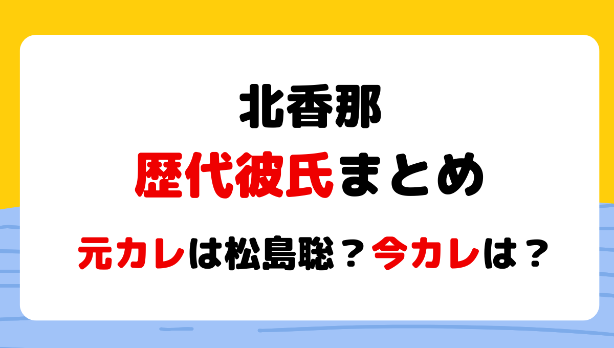 2024最新!北香那の歴代彼氏4人まとめ!元カレは松島聡で現在は渡辺翔太？