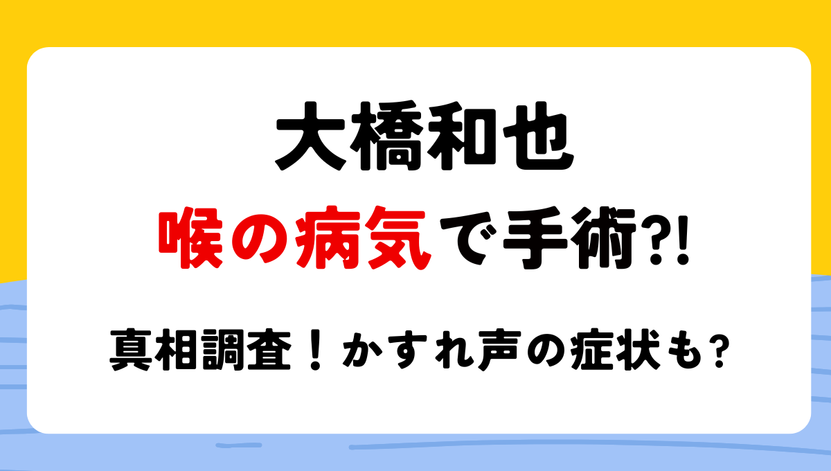 大橋和也は喉の病気で手術する?持病で活動休止の噂!声カスカスの症状も?