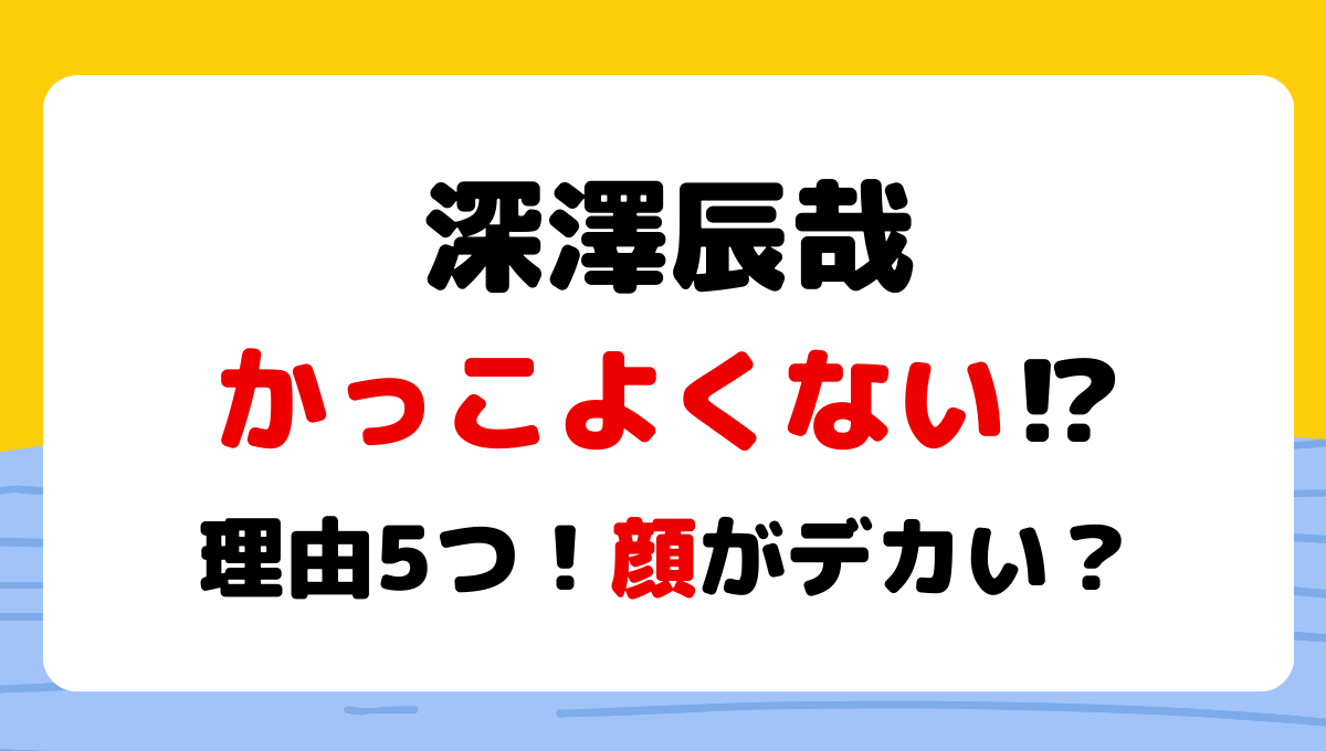 深澤辰哉はかっこよくない?!イケメンじゃない?理由5つ!顔でかい?